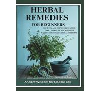 Herbal Remedies for Beginners: The Easy and Empowering Guide. Take Charge of Your Health Through Traditional Natural Healing
