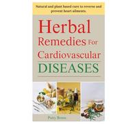 HERBAL REMEDIES FOR CARDIOVASCULAR DISEASES: Natural and plant based cure to reverse and prevent heart ailments.