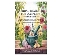 Herbal Remedies for Complete Beginners: Natural Wellness, Cures Plus Healing for Known Health Concerns, Stress, Immunity Boost, Longevity and More