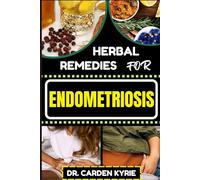 HERBAL REMEDIES FOR ENDOMETRIOSIS: Natural Herbal Healing To Address Key Endometriosis Challenges, Alleviating Endometriosis Naturally And Expert Insights For Holistic Well-Being