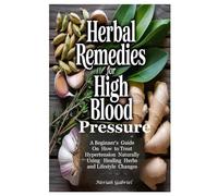 HERBAL REMEDIES FOR HIGH BLOOD PRESSURE: A Beginner‘s Guide on How to Treat Hypertension Naturally Using Healing Herbs and Lifestyle Changes