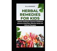 HERBAL REMEDIES FOR KIDS: Holistic Healing for Common Childhood Ailments Using Safe, Effective Herbs and Natural Therapies (Herbal Solutions to Everyday Common Ailments)