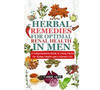 HERBAL REMEDIES FOR OPTIMAL RENAL HEALTH IN MEN: A Comprehensive Guide to Using Herbs for Kidney Health and a Vibrant Life