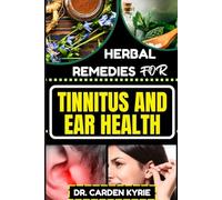 HERBAL REMEDIES FOR TINNITUS AND EAR HEALTH: Unlocking The Power Of Herbs For Optimal Health, Sustained Relief And To Promote Overall Ear Wellness