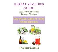 Herbal Remedies Guide: Uses of 100 Herbs for Common Ailments: Step-By-Step Guide for Using Herbal Remedies