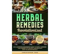 Herbal Remedies Revolutionized: An Illustrated Beginners Guide to Safely Harness the Synergy of Holistic Healing with Easy to Use Botanicals, Achieve Wellness, Restore Energy, Boost Health Naturally