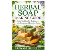 Herbal Soap Making Guide: Soap Making for Beginners with Recipes and Business Guide (Essential Guides to Crafts and Hobbies: Simple Projects and Essential Skills for Everyday Makers)
