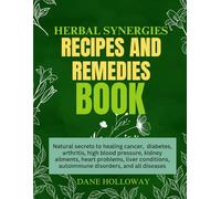 Herbal Synergies Recipes And Remedies Book: Natural Secrets To Healing Cancer, Diabetes, Arthritis, High Blood Pressure, Kidney Ailments, Heart ... Autoimmune Disorders, And All Diseases