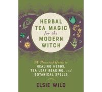 Herbal Tea Magic For The Modern Witch : A Practical Guide to Healing Herbs, Tea Leaf Reading, and Botanical Spells