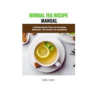 HERBAL TEA RECIPE MANUAL: Crafting Herbal Teas For Everyday Wellness: The Herbal Tea Handbook