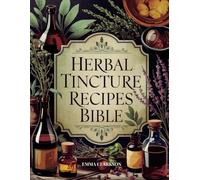 Herbal Tincture Recipes Bible: The Essential Guide to Achieving Mastery in Natural Herbal Remedies with Beginner-Friendly Recipes for Common Ailments (Herbal Wisdom & Natural Healing Library)