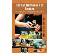 Herbal Tinctures For Cancer: The Ultimate Guide To Harnessing The Healing Power Of Herbal Tinctures In The Fight Against Cancer