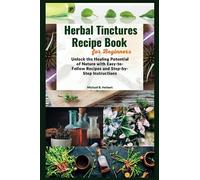 Herbal Tinctures Recipe Book for Beginners: Unlock the Healing Potential of Nature with Easy-to-Follow Recipes and Step-by-Step Instructions