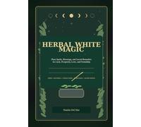 HERBAL WHITE MAGIC: Plant Spells, Blessings, and Sacred Remedies for Luck, Prosperity, Love, and Friendship