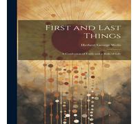 Herbert George Wells First & Last Things: A Confession of Faith & a Rule of Life Herbert George Wells Multicolor