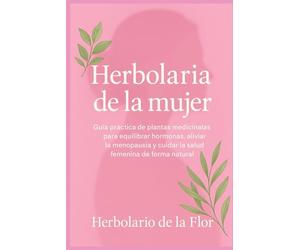 Herbolaria de la mujer: Guía práctica de plantas medicinales para equilibrar hormonas, aliviar la menopausia y cuidar la salud femenina de forma ... ... natural, guía práctica y segura)