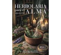 HERBOLARIA PARA EL ALMA: BIENESTAR EMOCIONAL Y ENERGÍA VITAL: Rituales, sahumerios, baños y recetas de tradición ancestral para armonizar cuerpo, mente y espíritu.