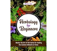 HERBOLOGY FOR BEGINNERS: Master the Art of 100 Herbs for Healing the Common Ailments at Home