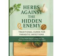 Herbs Against The Hidden Enemy: Traditional Cures For Parasitic Infections A 7-Day Herbal Cleanse to Detox Your Gut, Boost Immunity, and Eliminate Silent Invaders