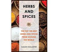Herbs and Spices: The Top 100 Best Herbs and Spices from Around the World: 1 (The Best Spices and Herbs from Around the World That You Can Use with Your Cookbook Cooking Recipes)