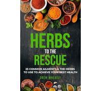 Herbs to the Rescue: 25 Common Ailments & the Herbs to Use to Achieve Your Best Health