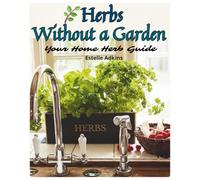 Herbs Without a Garden: Your Home Herb Guide: A simple guide to growing fresh herbs at home on windowsills, balconies, and small spaces year-round, as ... them in everyday life! (Gentle Gardening)