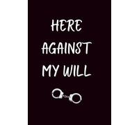 Here Against My Will: Lined Journal | Adult Humor Notebook | Sarcastic Journal | Gag Gift Notebook | Humor Notebook | Funny Journal