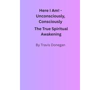 Here I Am! Unconsciously, Consciously: The True Spiritual Awakening