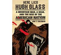 Here Lies Hugh Glass: A Mountain Man, a Bear, and the Rise of the American Nation (An American Portrait)