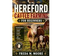HEREFORD CATTLE FARMING FOR BEGINNERS: A pratical guide to Nutrition, shelter, calving, health, breeding, and pasture management
