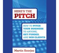 Here's the Pitch: How to Pitch Your Business to Anyone, Get Funded, and Win Clients