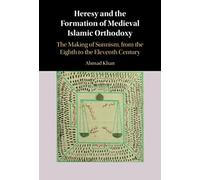 Heresy and the Formation of Medieval Islamic Orthodoxy: The Making of Sunnism, from the Eighth to the Eleventh Century