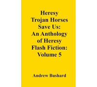 Heresy Trojan Horses Save Us: An Anthology of Heresy Flash Fiction: Volume 5