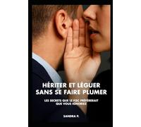 Hériter et Léguer sans se faire plumer.: Les secrets que le fisc préférerait que vous ignoriez.