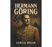 Hermann Göring: Aufstieg und Fall eines Nazi-Machthabers: Ehrgeiz, Loyalität und der Preis des Verrats