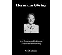 Hermann Göring: From Flying Ace to War Criminal: The Life of Hermann Göring