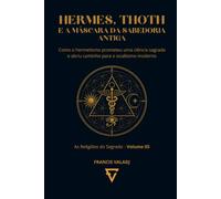 HERMES, THOTH E A MÁSCARA DA SABEDORIA ANTIGA: Como o hermetismo prometeu uma ciência sagrada e abriu caminho para o ocultismo moderno (AS RELIGIÕES DO SEGREDO)