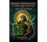 Hermes Trismegisto y el Hermetismo Explicado: La Tabla Esmeralda, el Corpus Hermeticum y la alquimia espiritual aplicados a la vida real