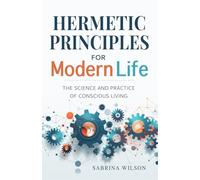 Hermetic Principles for Modern Life: The Science and Practice of Conscious Living