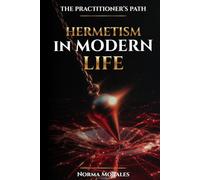 Hermeticism in Modern Life: A Working Manual for the Seven Universal Principles (The Practitioner's Path)