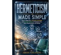 HERMETICISM MADE SIMPLE: How to Apply the 7 Hermetic Principles and Emerald Tablets to Transform Your Mind, Relationships, and Reality (Ancient Wisdom Made Simple Series)