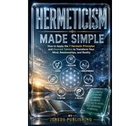HERMETICISM MADE SIMPLE: How to Apply the 7 Hermetic Principles and Emerald Tablets to Transform Your Mind, Relationships, and Reality: 1 (Ancient Wisdom Made Simple Series)