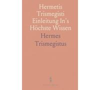 Hermetis Trismegisti Einleitung In's Höchste Wissen: Von Erkenntniß der Natur und des Großen Gottes; In's Deutsche Übersetzt
