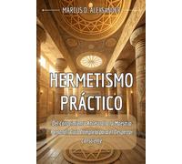 HERMETISMO PRÁCTICO. Del Conocimiento Ancestral a la Maestría Personal: Guía Completa para el Despertar Consciente: Manual esencial de Sabiduría ... hasta la Alquimia Interior del Siglo XXI.