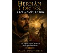 HERNÁN CORTÉS: GLORIA, SANGUE E ORO: La conquista del Messico tra leggenda e realtà