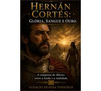 HERNÁN CORTÉS: GLÓRIA, SANGUE E OURO: A conquista do México entre a lenda e a realidade