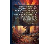 Herodoti Orientalia Antiquiora; Comprising Mainly Such Portiions of Herodotus As Give a Connected History of the East, to the Fall of Babylon and the Death of Cyrus the Great
