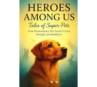 Heroes Among Us: Tales of Super-Pets: How Extraordinary Pets Teach Us Love, Strength, and Resilience - Heartwarming True Stories for Pet Lovers Everywhere