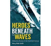 Heroes Beneath the Waves: True Submarine Stories of the Twentieth Century