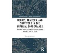 Heroes, Traitors, and Survivors in the Imperial Borderlands: Military Mobilizations in Southeastern Europe, 1908 to 1923 (Routledge Studies in Modern European History)